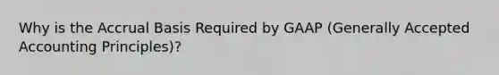 Why is the Accrual Basis Required by GAAP (Generally Accepted Accounting Principles)?