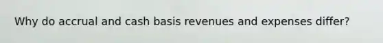 Why do accrual and cash basis revenues and expenses differ?