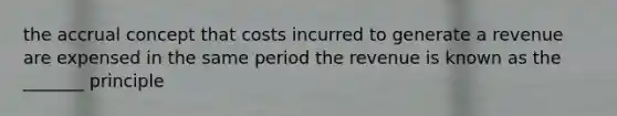 the accrual concept that costs incurred to generate a revenue are expensed in the same period the revenue is known as the _______ principle