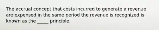 The accrual concept that costs incurred to generate a revenue are expensed in the same period the revenue is recognized is known as the _____ principle.