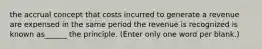 the accrual concept that costs incurred to generate a revenue are expensed in the same period the revenue is recognized is known as______ the principle. (Enter only one word per blank.)