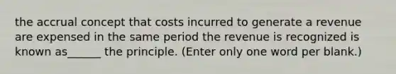 the accrual concept that costs incurred to generate a revenue are expensed in the same period the revenue is recognized is known as______ the principle. (Enter only one word per blank.)