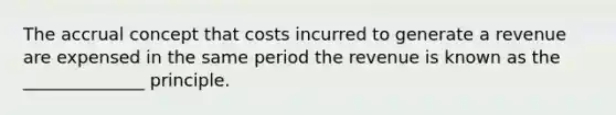 The accrual concept that costs incurred to generate a revenue are expensed in the same period the revenue is known as the ______________ principle.