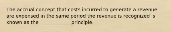 The accrual concept that costs incurred to generate a revenue are expensed in the same period the revenue is recognized is known as the _____________principle.