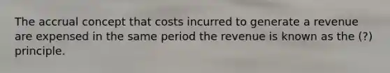 The accrual concept that costs incurred to generate a revenue are expensed in the same period the revenue is known as the (?) principle.