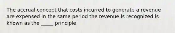 The accrual concept that costs incurred to generate a revenue are expensed in the same period the revenue is recognized is known as the _____ principle