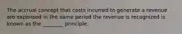 The accrual concept that costs incurred to generate a revenue are expensed in the same period the revenue is recognized is known as the ________ principle.