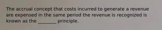 The accrual concept that costs incurred to generate a revenue are expensed in the same period the revenue is recognized is known as the ________ principle.