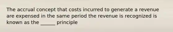 The accrual concept that costs incurred to generate a revenue are expensed in the same period the revenue is recognized is known as the ______ principle