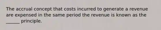 The accrual concept that costs incurred to generate a revenue are expensed in the same period the revenue is known as the ______ principle.