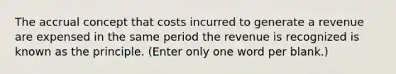 The accrual concept that costs incurred to generate a revenue are expensed in the same period the revenue is recognized is known as the principle. (Enter only one word per blank.)