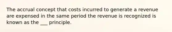 The accrual concept that costs incurred to generate a revenue are expensed in the same period the revenue is recognized is known as the ___ principle.