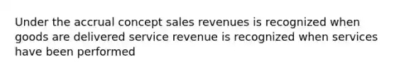 Under the accrual concept sales revenues is recognized when goods are delivered service revenue is recognized when services have been performed