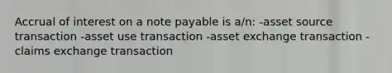 Accrual of interest on a note payable is a/n: -asset source transaction -asset use transaction -asset exchange transaction -claims exchange transaction