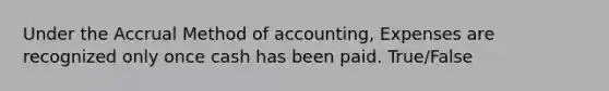 Under the Accrual Method of accounting, Expenses are recognized only once cash has been paid. True/False