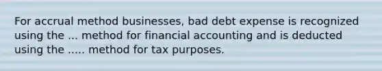 For accrual method businesses, bad debt expense is recognized using the ... method for financial accounting and is deducted using the ..... method for tax purposes.