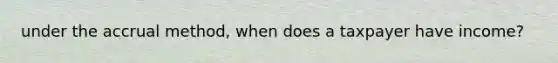 under the accrual method, when does a taxpayer have income?