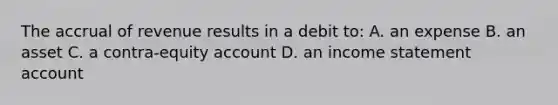 The accrual of revenue results in a debit to: A. an expense B. an asset C. a contra-equity account D. an income statement account