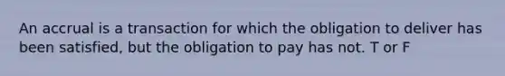 An accrual is a transaction for which the obligation to deliver has been satisfied, but the obligation to pay has not. T or F