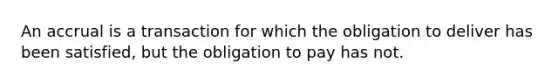 An accrual is a transaction for which the obligation to deliver has been satisfied, but the obligation to pay has not.