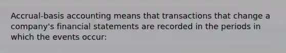 Accrual-basis accounting means that transactions that change a company's <a href='https://www.questionai.com/knowledge/kFBJaQCz4b-financial-statements' class='anchor-knowledge'>financial statements</a> are recorded in the periods in which the events occur: