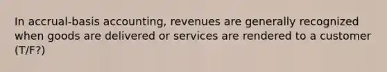 In accrual-basis accounting, revenues are generally recognized when goods are delivered or services are rendered to a customer (T/F?)