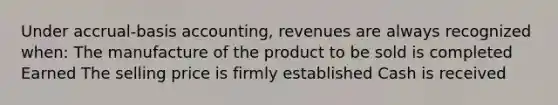 Under accrual-basis accounting, revenues are always recognized when: The manufacture of the product to be sold is completed Earned The selling price is firmly established Cash is received