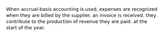 When accrual-basis accounting is used, expenses are recognized when they are billed by the supplier. an invoice is received. they contribute to the production of revenue they are paid. at the start of the year.