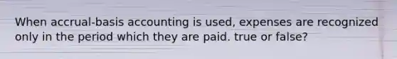 When accrual-basis accounting is used, expenses are recognized only in the period which they are paid. true or false?