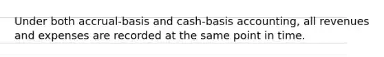 Under both accrual-basis and cash-basis accounting, all revenues and expenses are recorded at the same point in time.