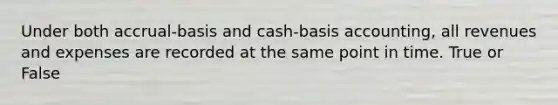 Under both accrual-basis and cash-basis accounting, all revenues and expenses are recorded at the same point in time. True or False