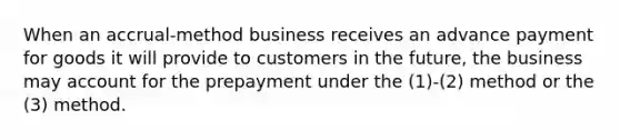 When an accrual-method business receives an advance payment for goods it will provide to customers in the future, the business may account for the prepayment under the (1)-(2) method or the (3) method.