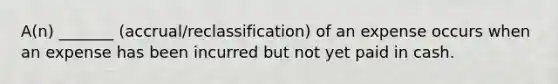 A(n) _______ (accrual/reclassification) of an expense occurs when an expense has been incurred but not yet paid in cash.