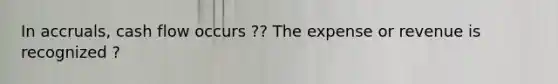 In accruals, cash flow occurs ?? The expense or revenue is recognized ?