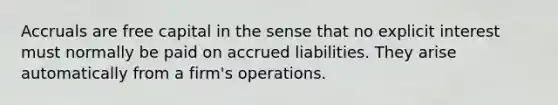 Accruals are free capital in the sense that no explicit interest must normally be paid on accrued liabilities. They arise automatically from a firm's operations.