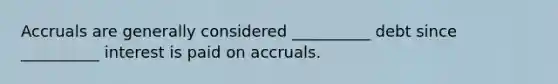 Accruals are generally considered __________ debt since __________ interest is paid on accruals.