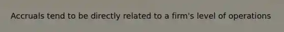 Accruals tend to be directly related to a firm's level of operations