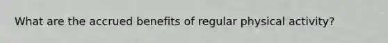 What are the accrued benefits of regular physical activity?