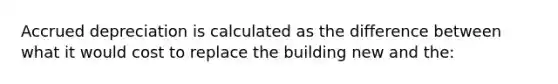 Accrued depreciation is calculated as the difference between what it would cost to replace the building new and the: