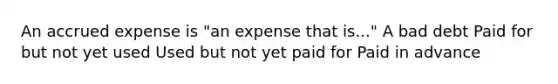 An accrued expense is "an expense that is..." A bad debt Paid for but not yet used Used but not yet paid for Paid in advance