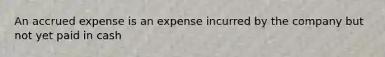 An accrued expense is an expense incurred by the company but not yet paid in cash