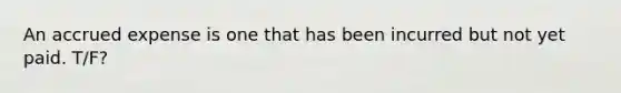 An accrued expense is one that has been incurred but not yet paid. T/F?