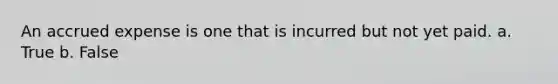 An accrued expense is one that is incurred but not yet paid. a. True b. False