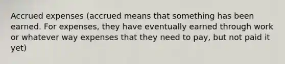 Accrued expenses (accrued means that something has been earned. For expenses, they have eventually earned through work or whatever way expenses that they need to pay, but not paid it yet)