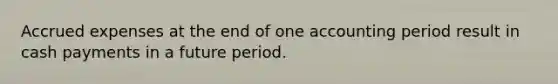 Accrued expenses at the end of one accounting period result in cash payments in a future period.