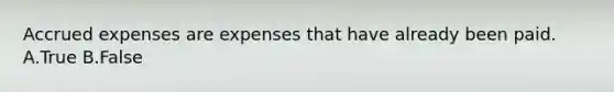 Accrued expenses are expenses that have already been paid. A.True B.False