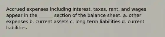 Accrued expenses including interest, taxes, rent, and wages appear in the ______ section of the balance sheet. a. other expenses b. current assets c. long-term liabilities d. current liabilities