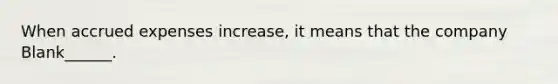 When accrued expenses increase, it means that the company Blank______.