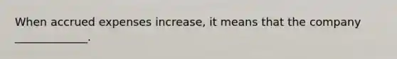 When accrued expenses increase, it means that the company _____________.