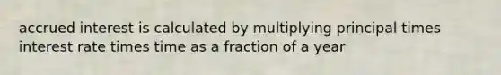 accrued interest is calculated by multiplying principal times interest rate times time as a fraction of a year